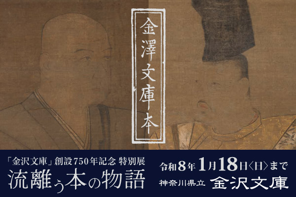 「金沢文庫」創設750年記念 特別展 「金沢文庫」創設750年記念 特別展 金沢文庫本 「さすらう本の物語」令和8年1月18日まで 神奈川県立金沢文庫のサイトへリンクします。