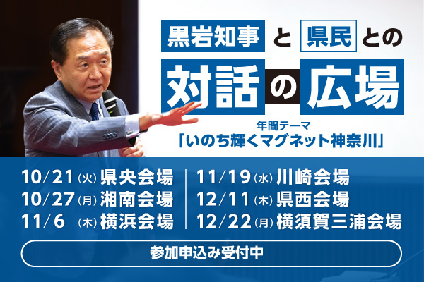 黒岩知事と県民との対話の広場。年間テーマは、いのち輝くマグネット神奈川。10月21日（火曜）県央会場、10月27日（月曜）湘南会場、11月6日（木曜）横浜会場、11月19日（水曜）川崎会場、12月11日（木曜）県西会場、12月22日（月曜）横須賀三浦会場。参加申込み受付中。