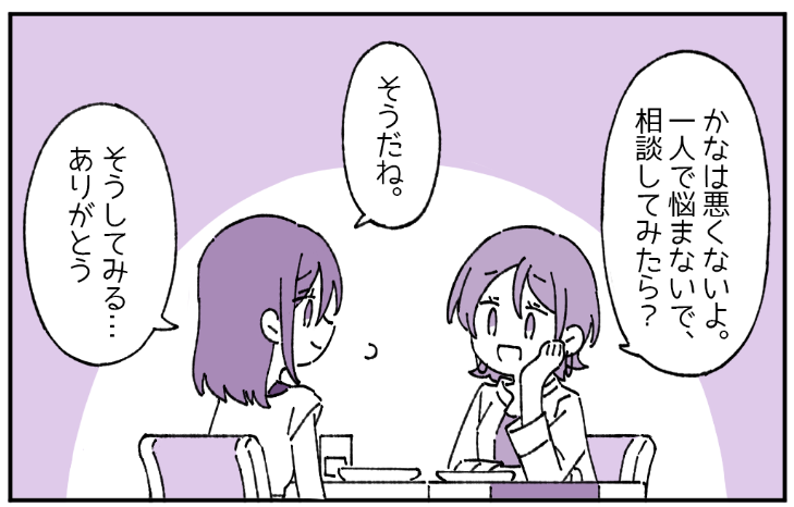 友達「かなはわるくないよ。一人で悩まないで相談してみたら?」かな「そうだね、ありがとう」