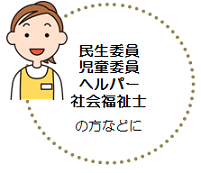 民生委員、児童委員、ヘルパー、社会福祉士の方などに