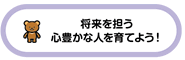 将来を担う心豊かな人を育てよう！