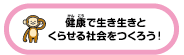 健康で生き生きとくらせる社会をつくろう！