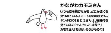 かながわカモミさん　いつも空を飛びながら、どこか遠くを見つめているスマートなおねえさん。キンタロウ「おねえさんは、毎日何を見ているの？もしかして、未来？」カモミさん「あはは、そうかもめ」