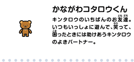 かながわコタロウくん　キンタロウのいちばんのお友達。いつもいっしょに遊んで、笑って、困ったときには助けあうキンタロウのよきパートナー。