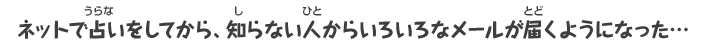 ネットで占いをしてから知らない人からいろいろなメールが届くようになった・・