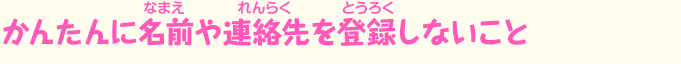 かんたんに名前や連絡先を登録しないこと