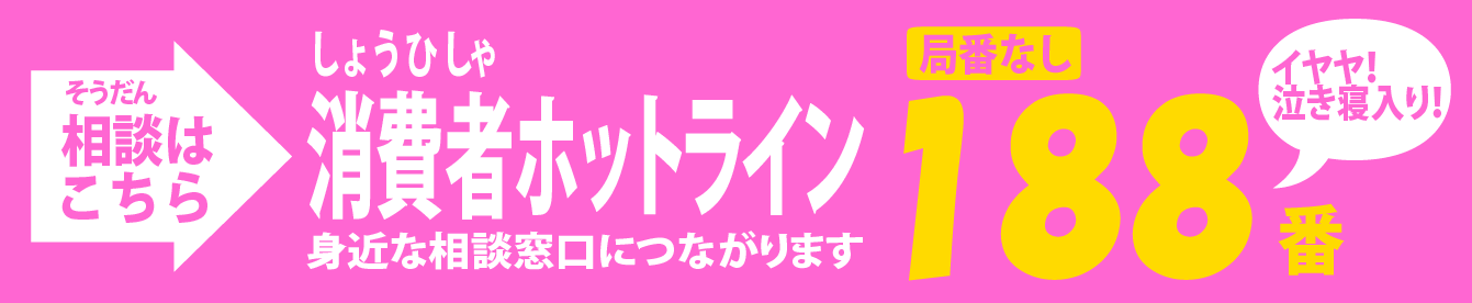 お悩み相談はこちら 消費者ホットライン 身近な相談窓口につながります 188（イヤヤ！泣き寝入り！）