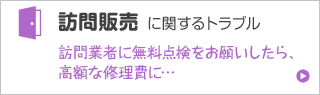 訪問販売に関するトラブル 訪問業者に無料点検をお願いしたら、高額な修理費に…