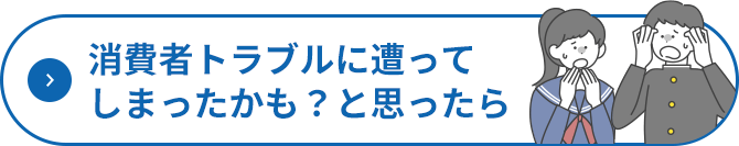 消費者トラブルに遭ってしまったかも？と思ったら