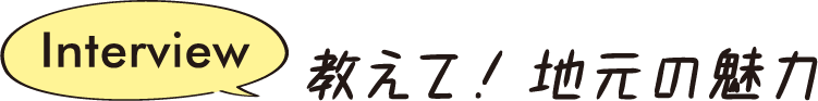 Interview 教えて!地元の魅力
