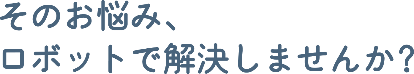 そのお悩み、ロボットで解決しませんか?