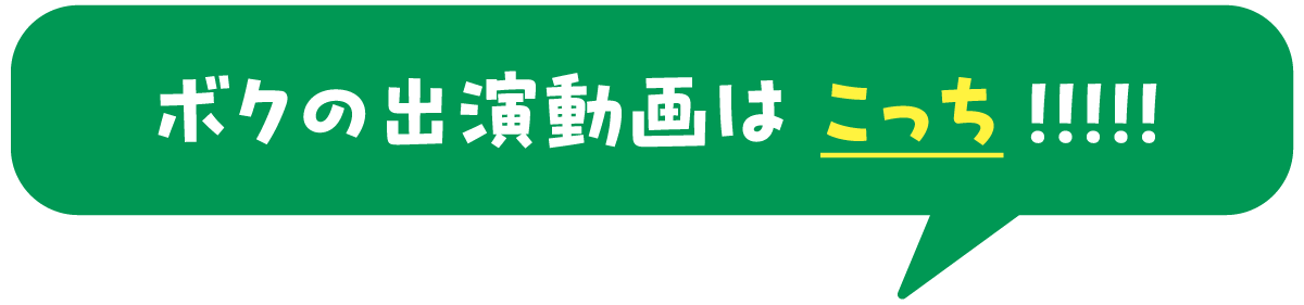 ボクの出演動画は こっち！ ！！！