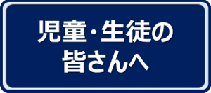 児童・生徒の皆さんへ