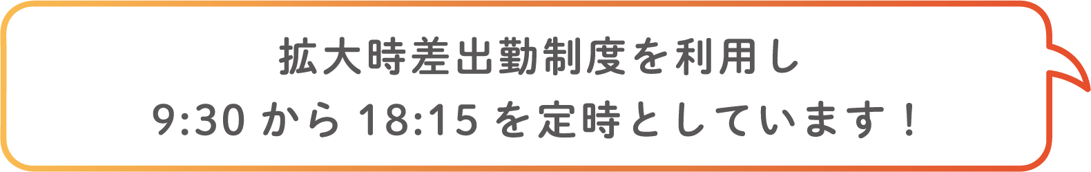 拡大時差出勤制度を利用し9:30から18:15を定時としています!