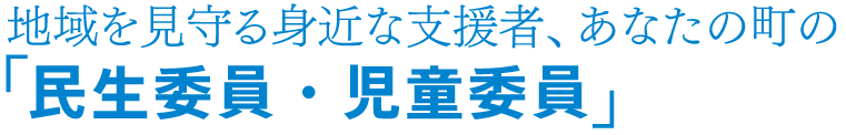 地域を見守る身近な支援者、あなたの町の「民生委員・児童委員」