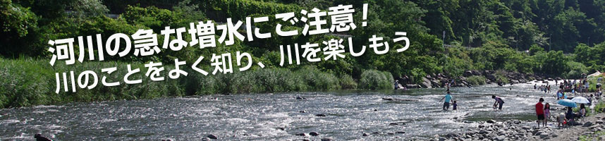 河川の急な増水にご注意!川のことをよく知り、川を楽しもう
