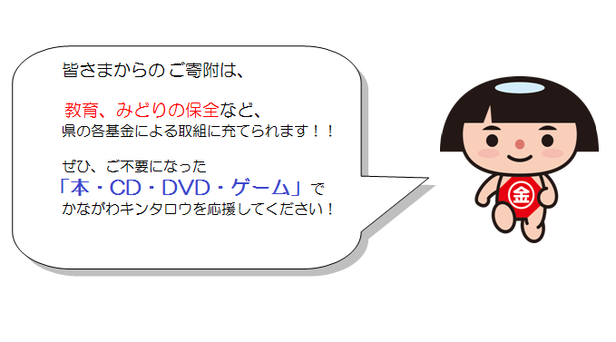 皆様からのご寄附は、教育、みどりの保全など、県の各基金による取組に充てられます。ぜひ、ご不要になった本・CD・DVD・ゲームでかながわキンタロウを応援してください。