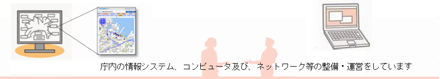 庁内の情報システム、コンピュータ及び、ネットワーク等の整備・運営をしています