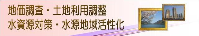 土地水資源対策課の主な業務は地価調査・土地利用調整・水資源対策・水源地域活性化などです。