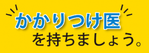 かかりつけ医を持ちましょう