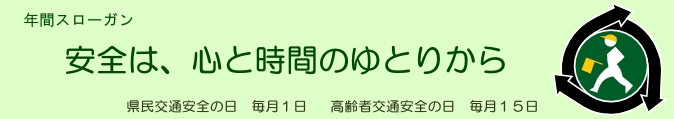 交通安全運動のページ。　年間スローガン「安全は、心と時間のゆとりから」県民交通安全の日　毎月1日、高齢者交通安全の日　毎月15日　