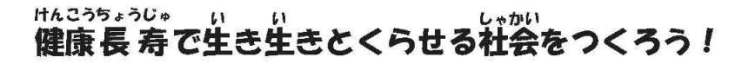 けんこうちょうじゅでいきいきとくらせるしゃかいをつくろう！