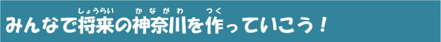 みんなで将来の神奈川を作っていこう！