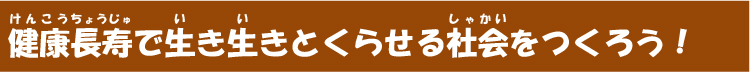 健康長寿で生き生きとくらせる社会をつくろう！