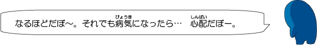 なるほどだぼー。それでも病気になったら・・・　心配だぼー。