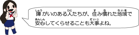 障がいのある人たちが、住み慣れた地域で安心してくらせることも大事よね。