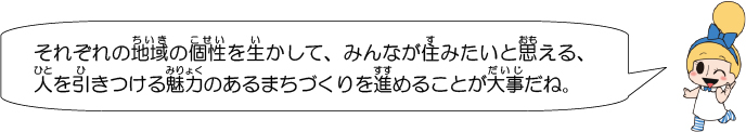 それぞれの地域の個性を生かして、みんなが住みたいと思える、人を引きつける魅力のあるまちづくりを進めることが大事だね。