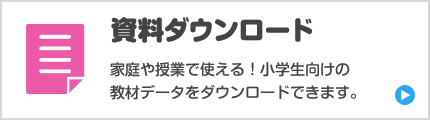 資料ダウンロード　家庭や授業で使える！小学生向けの教材データをダウンロードできます。