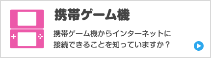 携帯ゲーム機　携帯ゲーム機からインターネットに接続できることを知っていますか？