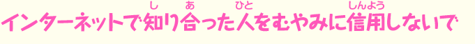 インターネットで知り合った人をむやみに信用しないで