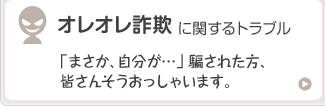 オレオレ詐欺に関するトラブル「まさか、自分が…」 騙された方、皆さんそうおっしゃいます。