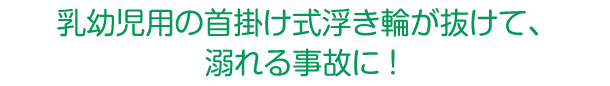 乳幼児用の首掛け式浮き輪が抜けて、溺れる事故に！