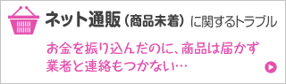 ネット通販商品未着 に関するトラブル お金を振り込んだのに、商品は届かず業者と連絡もつかない…