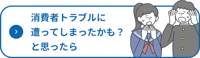 消費者トラブルに遭ってしまったかも？と思ったら