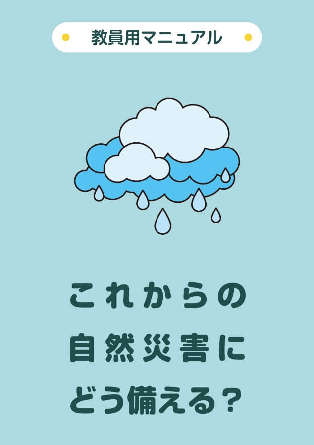 教員用マニュアル・これからの自然災害にどう備える?