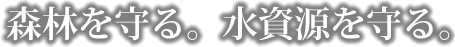 森林を守る。水資源を守る。