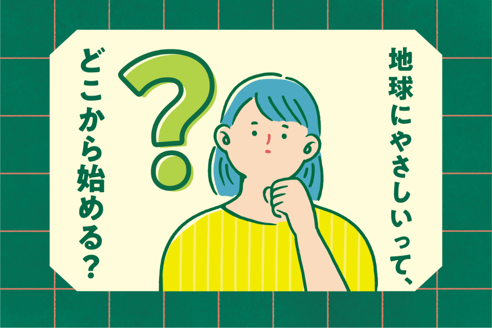 地球にやさしいって、どこから始める？