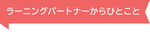 ラーニングパートナーからひとこと