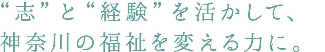 “志”と“経験”を活かして、神奈川の福祉を変える力に。