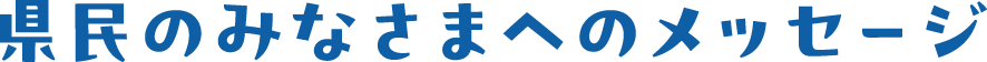 県民のみなさまへのメッセージ