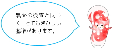 農薬の検査と同じく、とてもきびしい基準があります。