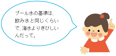 プール水の基準は、飲み水と同じくらいで、海水よりきびしいんだって。