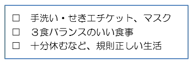 □手洗い・うがい □３食バランスのいい食事 □十分休むなど、規則正しい生活