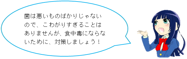 菌は悪いものばかりじゃないので、こわがりすぎることはありませんが、食中毒にならないために、対策しましょう！