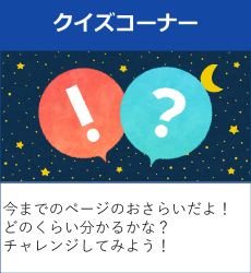 クイズコーナー 今までのページのおさらいだよ！どのくらい分かるかな？チャレンジしてみよう！