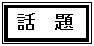テキスト ボックス: 話　題